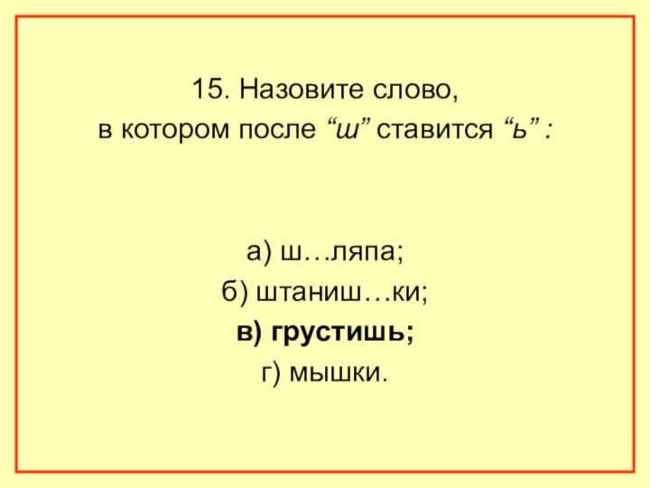 15. Назовите слово, в котором после “ш” ставится “ь” :а) ш…ляпа;б) штаниш…ки;в) грустишь;г) мышки.