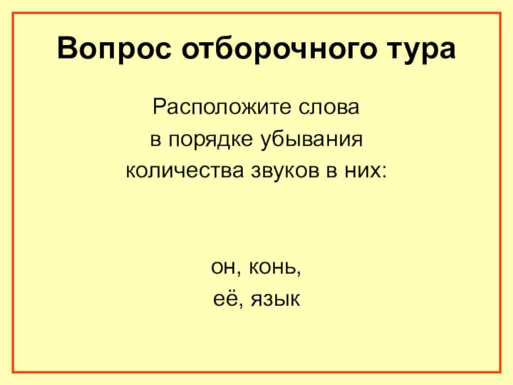 Вопрос отборочного тураРасположите слова в порядке убывания количества звуков в них: он, конь,её, язык