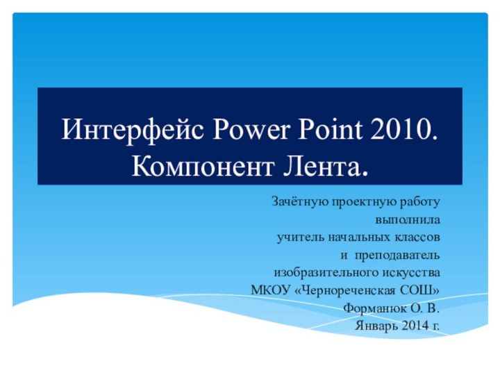 Интерфейс Power Point 2010. Компонент Лента.Зачётную проектную работу выполнилаучитель начальных классов и