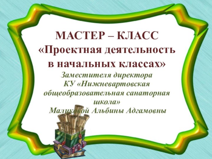 Заместителя директораКУ «Нижневартовская общеобразовательная санаторная школа» Маликовой Альбины АдгамовныМАСТЕР – КЛАСС