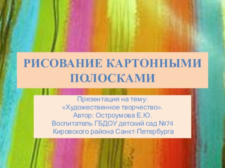 Рисование картонными полоскамиПрезентация на тему: «Художественное творчество».Автор: Остроумова Е.Ю.Воспитатель ГБДОУ детский сад №74 Кировского района Санкт-Петербурга