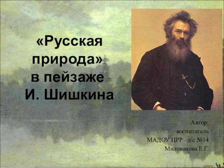 «Русская природа» в пейзаже   И. ШишкинаАвтор: воспитатель МАДОУ ЦРР –д/с №14 Милованова Е.Г.