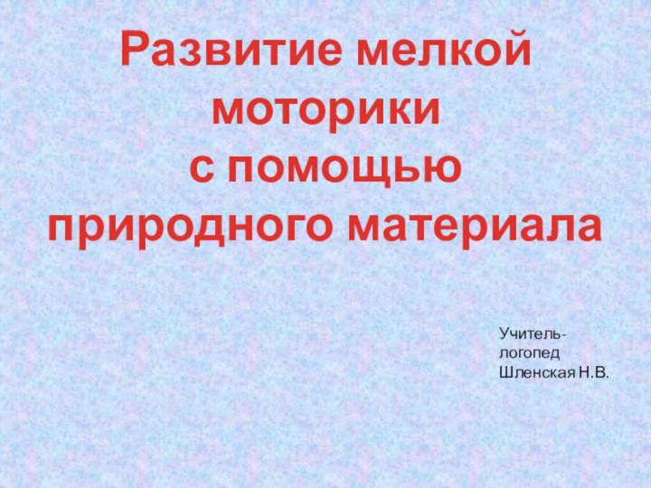 Развитие мелкой моторики с помощью природного материалаУчитель-логопед Шленская Н.В.