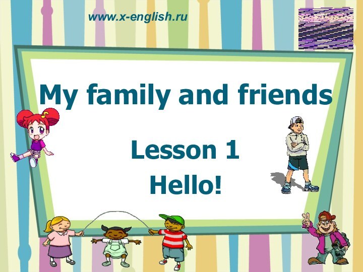 My family and friendsLesson 1Hello!www.x-english.ru