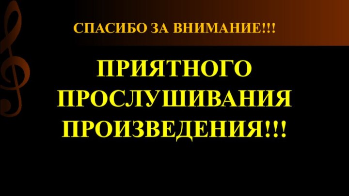 СПАСИБО ЗА ВНИМАНИЕ!!!ПРИЯТНОГО ПРОСЛУШИВАНИЯПРОИЗВЕДЕНИЯ!!!