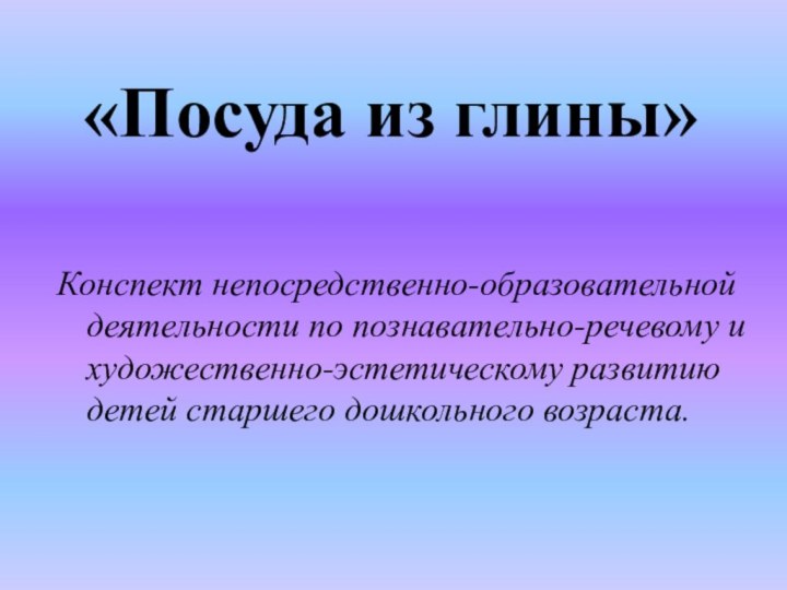 «Посуда из глины»Конспект непосредственно-образовательной деятельности по познавательно-речевому и художественно-эстетическому развитию детей старшего дошкольного возраста.