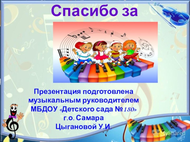 Спасибо за внимание!Презентация подготовлена музыкальным руководителем МБДОУ «Детского сада №180» г.о. СамараЦыгановой У.И.