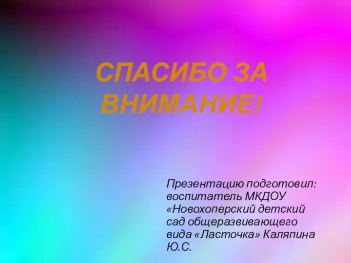 Презентацию подготовил: воспитатель МКДОУ «Новохоперский детский сад общеразвивающего вида «Ласточка» Каляпина Ю.С.СПАСИБО ЗА ВНИМАНИЕ!