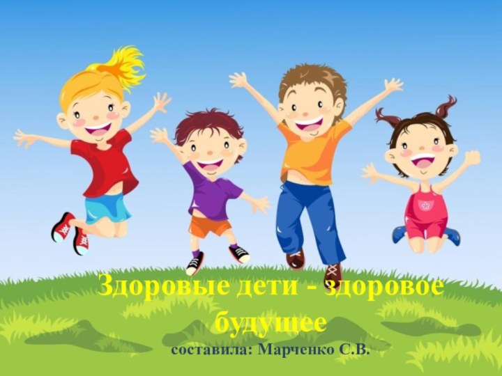 Здоровые дети - здоровое будущее составила: Марченко С.В.