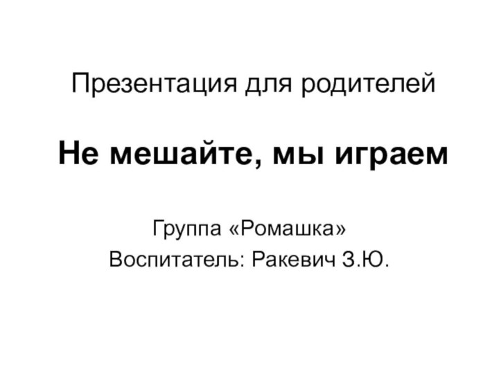 Презентация для родителей  Не мешайте, мы играемГруппа «Ромашка»Воспитатель: Ракевич З.Ю.