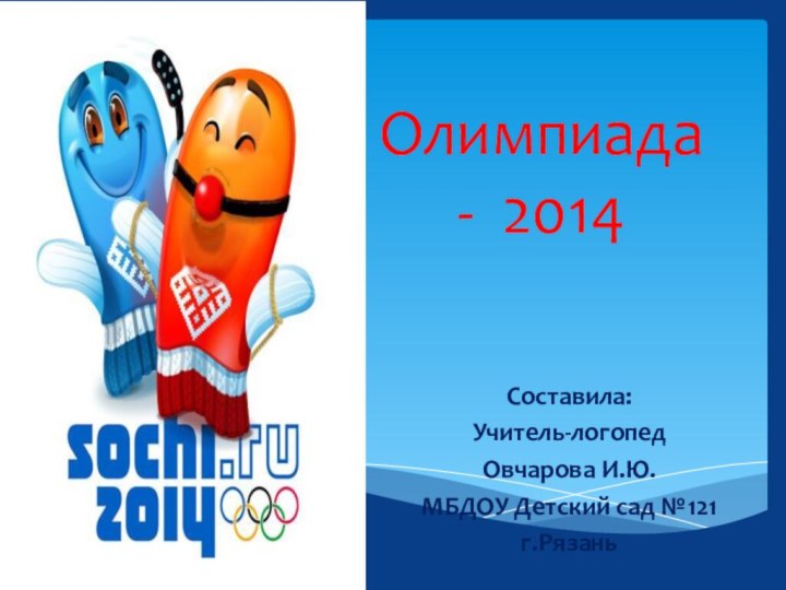 Олимпиада - 2014Составила:Учитель-логопедОвчарова И.Ю.МБДОУ Детский сад №121г.Рязань