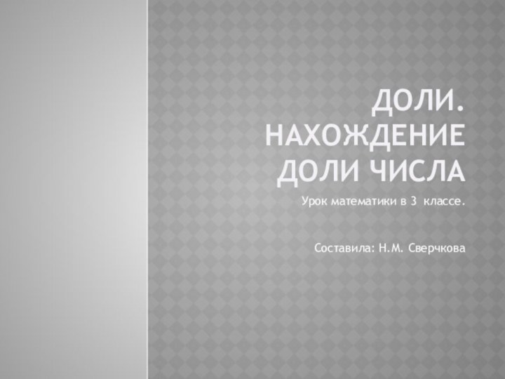 Доли. Нахождение доли числаУрок математики в 3 классе. Составила: Н.М. Сверчкова