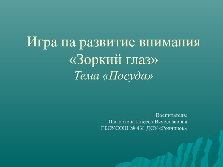 Игра на развитие внимания  «Зоркий глаз»  Тема «Посуда»Воспитатель:Пантюхова Инесса ВячеславовнаГБОУСОШ № 438 ДОУ «Родничок»