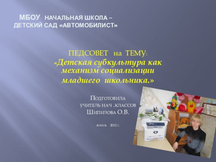 МБОУ начальная школа –детский сад «автомобилист»ПЕДСОВЕТ  на ТЕМУ:«Детская субкультура как механизм