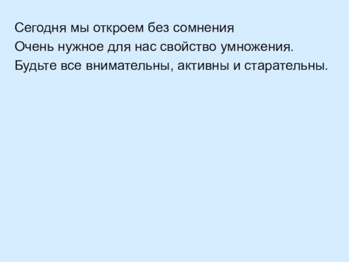 Сегодня мы откроем без сомненияОчень нужное для нас свойство умножения.Будьте все внимательны, активны и старательны.