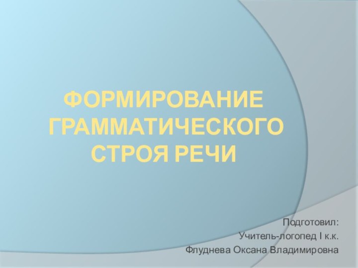 Формирование  грамматического  строя речи Подготовил: Учитель-логопед I к.к.Флуднева Оксана Владимировна