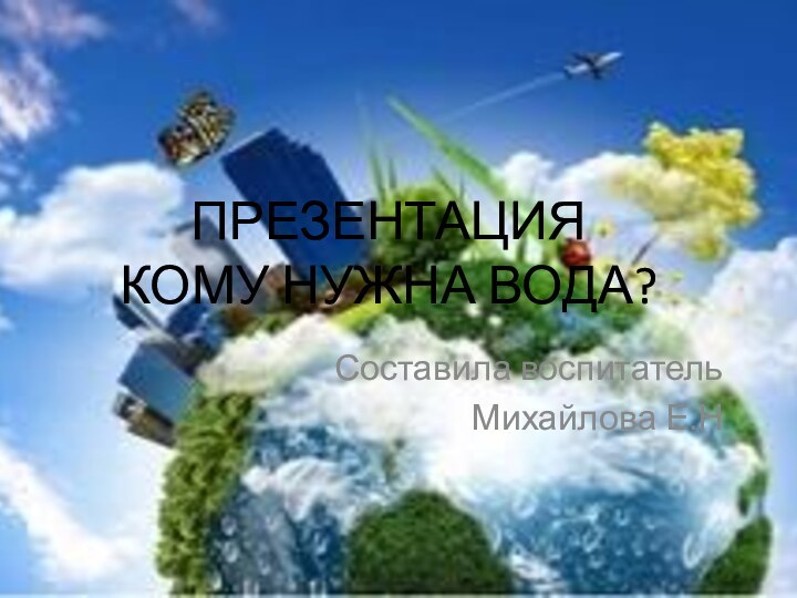 Презентация  КОМУ НУЖНА ВОДА? Составила воспитательМихайлова Е.Н