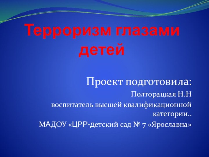 Терроризм глазами детейПроект подготовила: Полторацкая Н.Нвоспитатель высшей квалификационной категории.. МАДОУ «ЦРР-детский сад № 7 «Ярославна»