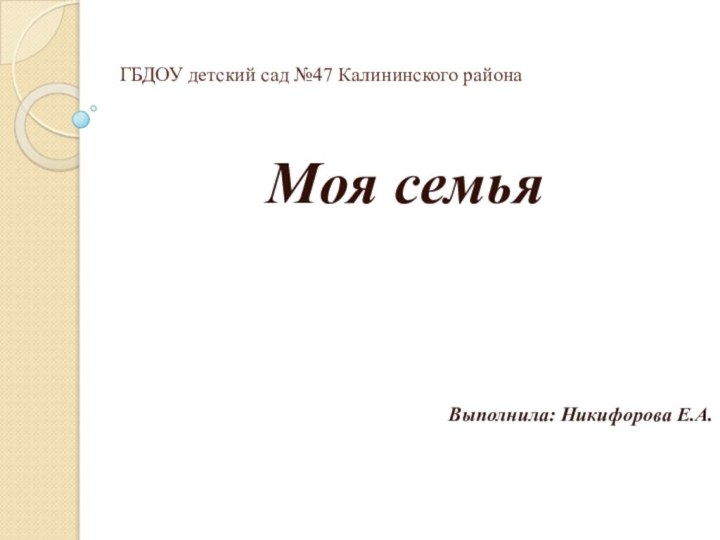 ГБДОУ детский сад №47 Калининского районаМоя семьяВыполнила: Никифорова Е.А.