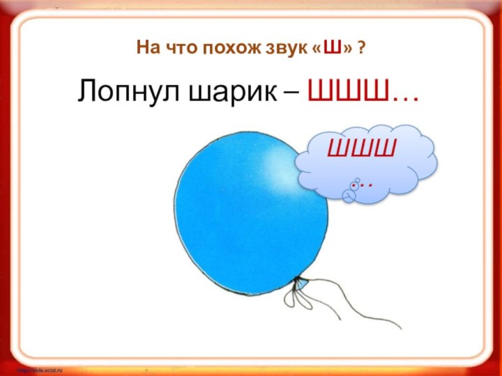 На что похож звук «Ш» ?Лопнул шарик – ШШШ… ШШШ…