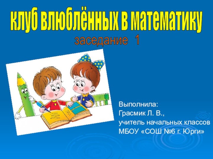 Выполнила:Грасмик Л. В., учитель начальных классовМБОУ «СОШ №6 г. Юрги»клуб влюблённых в математикузаседание 1