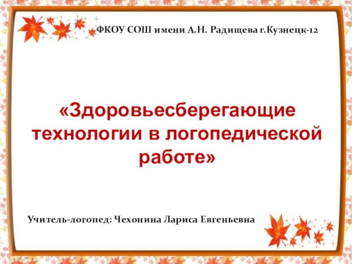 «Здоровьесберегающие технологии в логопедической работе»ФКОУ СОШ имени А.Н. Радищева г.Кузнецк-12 Учитель-логопед: Чехонина Лариса Евгеньевна