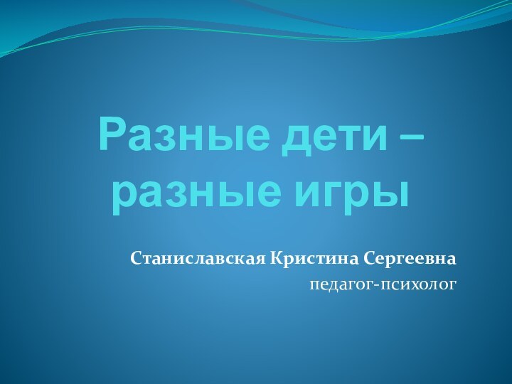 Разные дети –  разные игрыСтаниславская Кристина Сергеевнапедагог-психолог