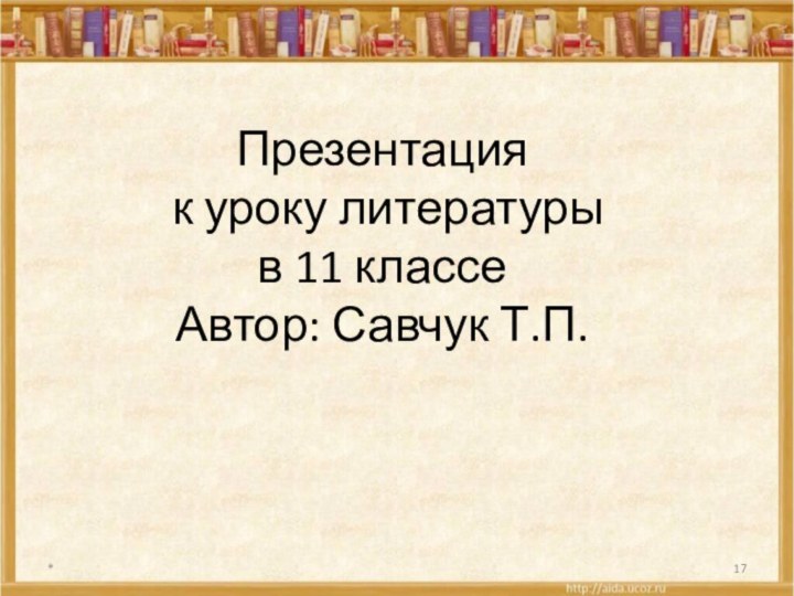Презентация  к уроку литературы  в 11 классе Автор: Савчук Т.П.*