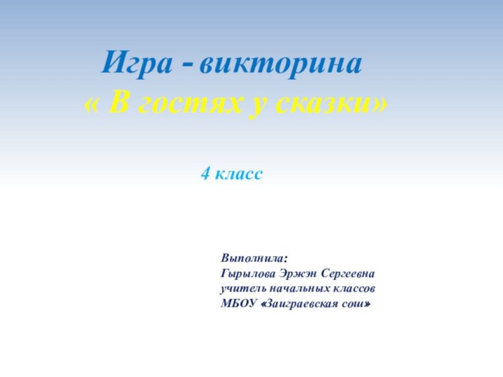 Игра - викторина « В гостях у сказки»4 классВыполнила: Гырылова Эржэн Сергеевнаучитель начальных классовМБОУ «Заиграевская сош»