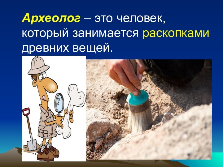 Археолог – это человек, который занимается раскопками древних вещей.