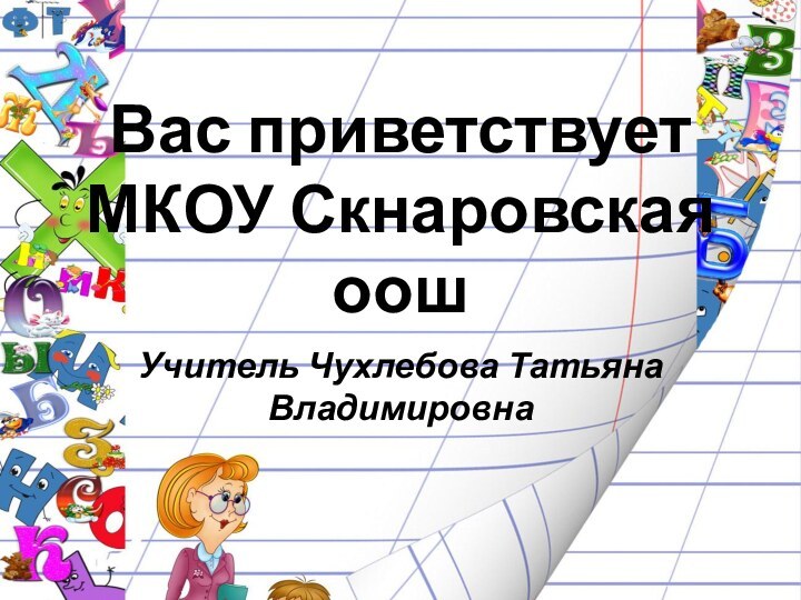 Вас приветствует МКОУ Скнаровская оошУчитель Чухлебова Татьяна Владимировна