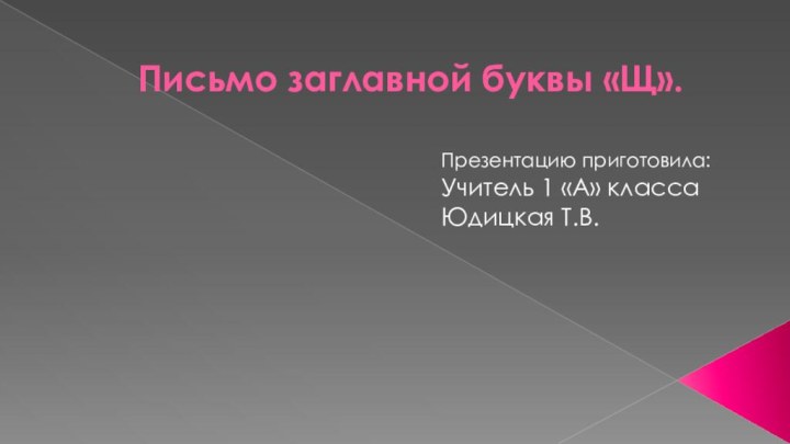 Письмо заглавной буквы «Щ». Презентацию приготовила:Учитель 1 «А» класса Юдицкая Т.В.