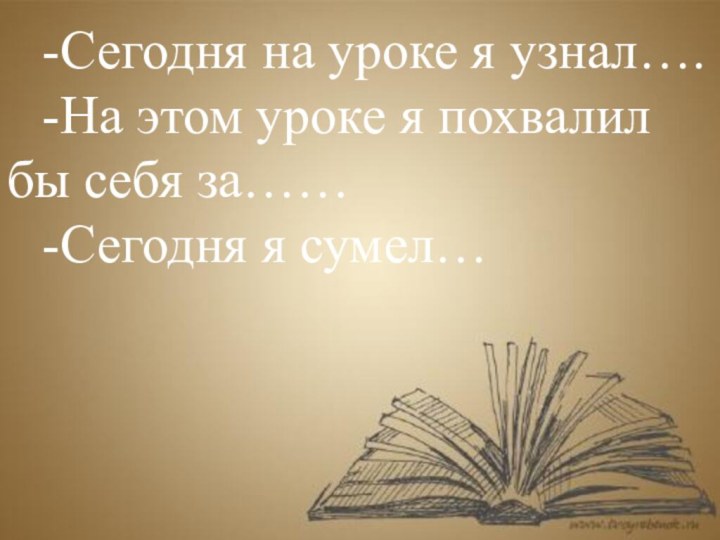 -Сегодня на уроке я узнал….-На этом уроке я похвалил бы себя за……-Сегодня я сумел…