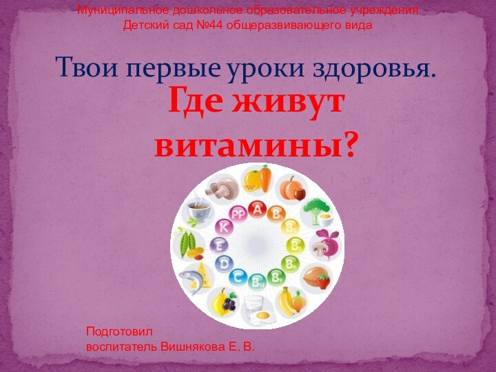 Твои первые уроки здоровья.Где живут витамины?Муниципальное дошкольное образовательное учреждения Детский сад №44