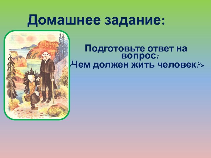 Домашнее задание:Подготовьте ответ на вопрос:«Чем должен жить человек?»