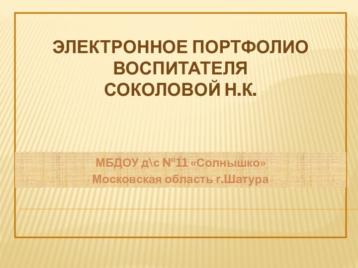 Электронное портфолио воспитателя  Соколовой н.к. МБДОУ д\с №11 «Солнышко» Московская область г.Шатура