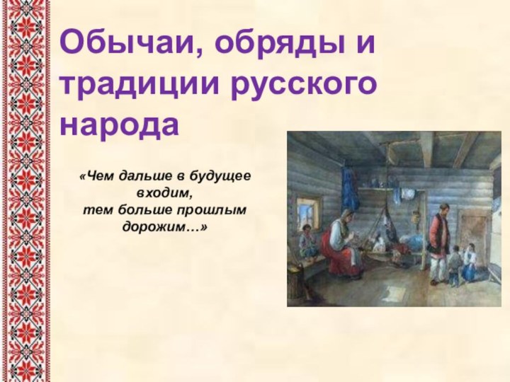 Обычаи, обряды и традиции русского народа «Чем дальше в будущее входим, тем больше прошлым дорожим…»
