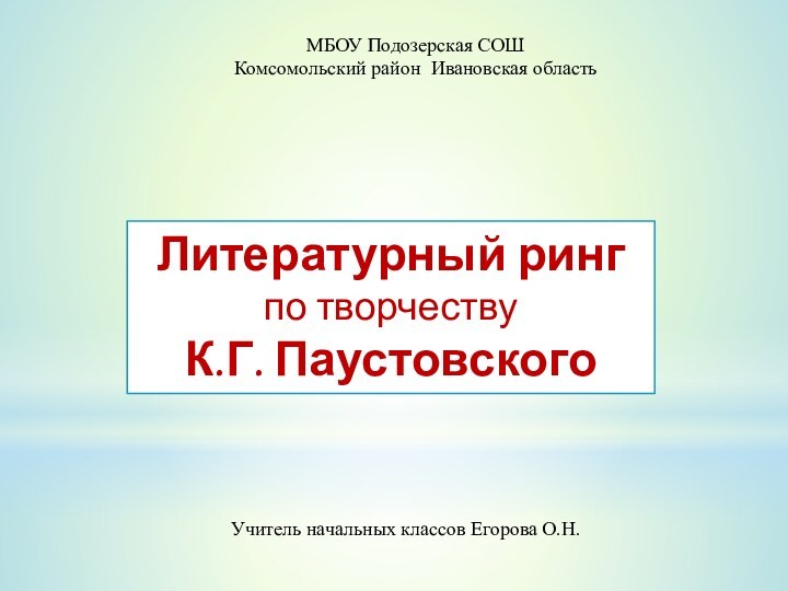 МБОУ Подозерская СОШКомсомольский район Ивановская областьЛитературный ринг по творчеству К.Г. ПаустовскогоУчитель начальных классов Егорова О.Н.