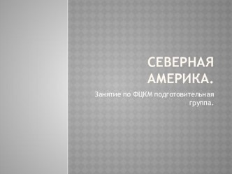 Презентация по ФЦКМ Северная Америка презентация к уроку по окружающему миру (подготовительная группа)