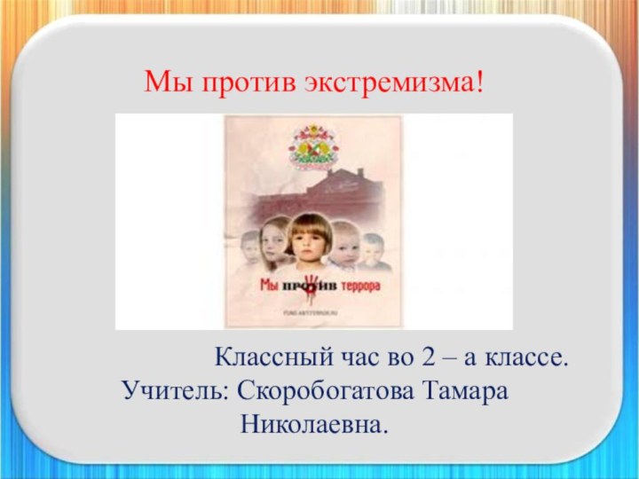 Мы против экстремизма!Классный час во 2 – а классе.Учитель: Скоробогатова Тамара Николаевна.