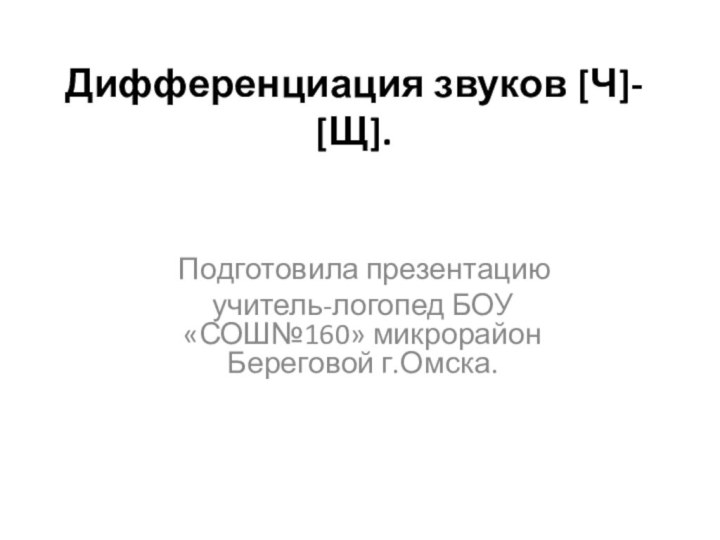 Дифференциация звуков [Ч]- [Щ].  Подготовила презентацию учитель-логопед БОУ «СОШ№160» микрорайон Береговой г.Омска. 