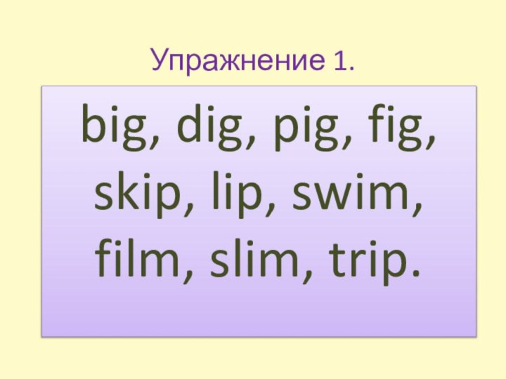 Упражнение 1.big, dig, pig, fig, skip, lip, swim, film, slim, trip.