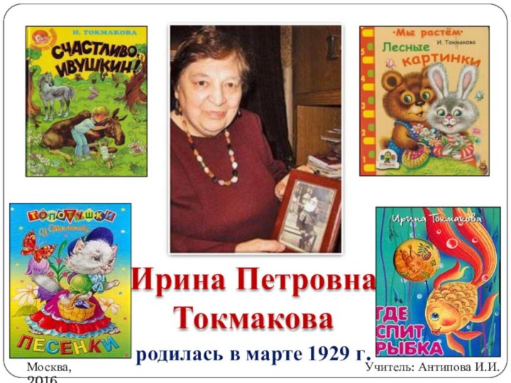 Ирина Петровна ТокмаковаМосква, 2016Учитель: Антипова И.И.родилась в марте 1929 г.