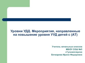 Презентация:Уровни УДД. Мероприятия, направленные на повышение уровня УУД детей с (АТ). презентация к уроку