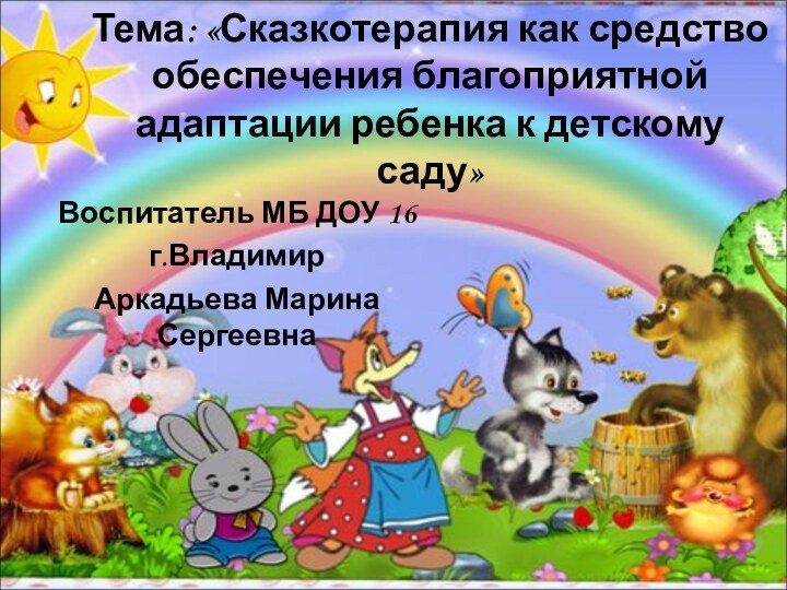 Тема: «Сказкотерапия как средство обеспечения благоприятной адаптации ребенка к детскому саду»Воспитатель МБ ДОУ 16г.ВладимирАркадьева Марина Сергеевна