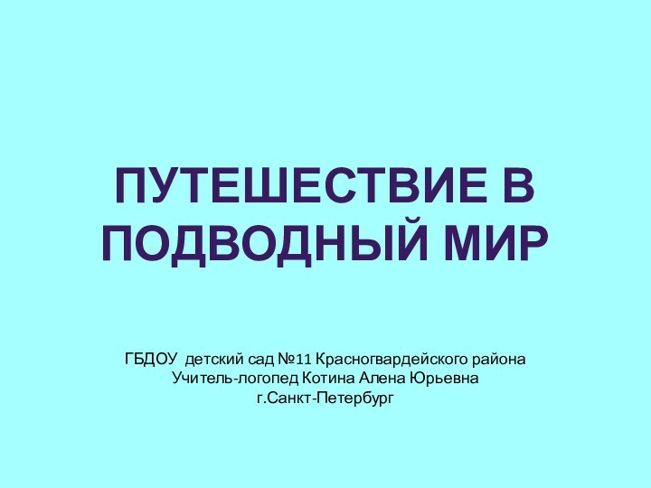 Путешествие в подводный мирГБДОУ детский сад №11 Красногвардейского районаУчитель-логопед Котина Алена Юрьевнаг.Санкт-Петербург