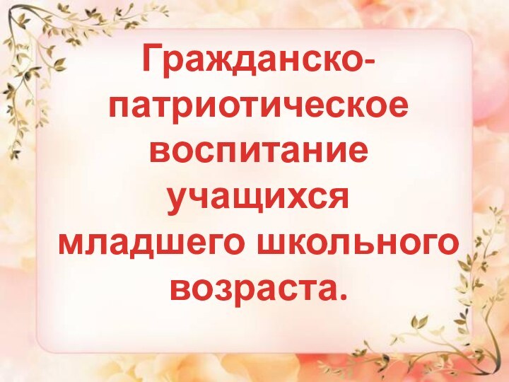 Гражданско-патриотическоевоспитаниеучащихсямладшего школьноговозраста.