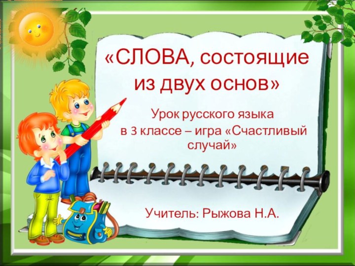 «СЛОВА, состоящие из двух основ»Урок русского языка в 3 классе – игра «Счастливый случай»Учитель: Рыжова Н.А.