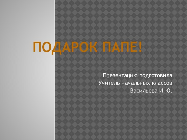 Презентацию подготовилаУчитель начальных классовВасильева И.Ю.Подарок папе!