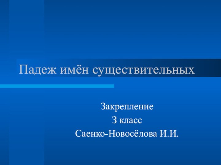 Падеж имён существительныхЗакрепление З классСаенко-Новосёлова И.И.